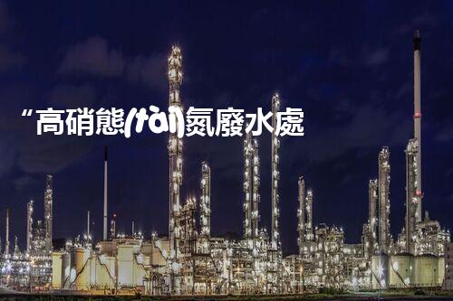 “高硝態(tài)氮廢水處理，綠色環(huán)保新篇章”